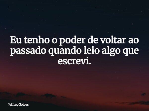 Eu tenho o poder de voltar ao passado quando leio algo que escrevi.... Frase de JeffreyGolves.