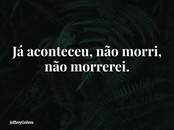 Já aconteceu, não morri, não morrerei.... Frase de JeffreyGolves.