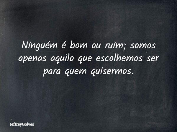 Ninguém é bom ou ruim; somos apenas aquilo que escolhemos ser para quem quisermos.... Frase de JeffreyGolves.