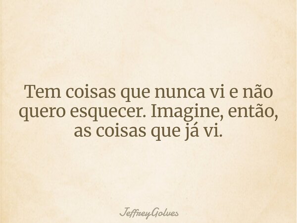 Tem coisas que nunca vi e não quero esquecer. Imagine, então, as coisas que já vi.... Frase de JeffreyGolves.