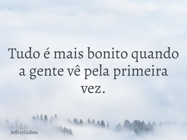 Tudo é mais bonito quando a gente vê pela primeira vez.... Frase de JeffreyGolves.