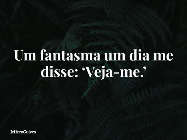 Um fantasma um dia me disse: ‘Veja-me.’... Frase de JeffreyGolves.