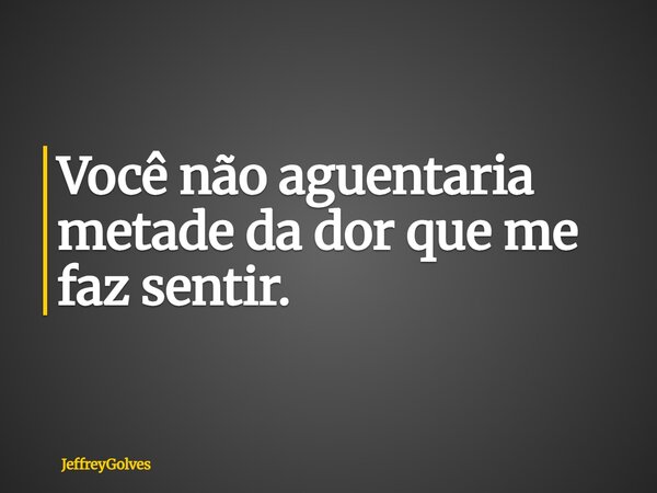 Você não aguentaria metade da dor que me faz sentir.... Frase de JeffreyGolves.