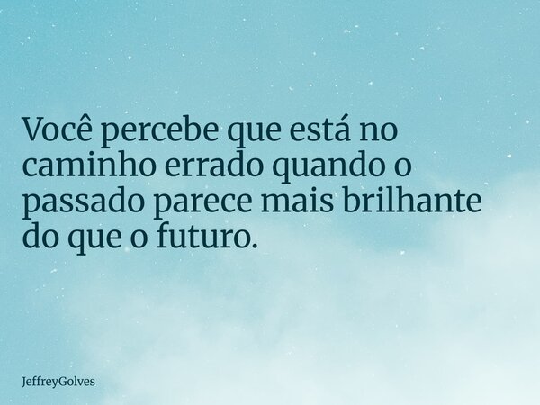 Você percebe que está no caminho errado quando o passado parece mais brilhante do que o futuro.... Frase de JeffreyGolves.