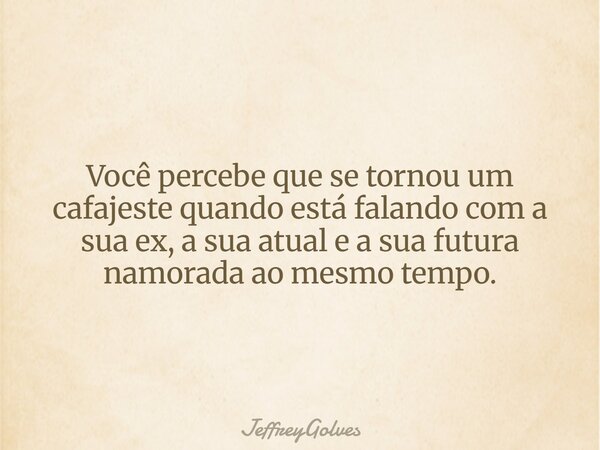 Você percebe que se tornou um cafajeste quando está falando com a sua ex, a sua atual e a sua futura namorada ao mesmo tempo.... Frase de JeffreyGolves.