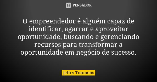 O empreendedor é alguém capaz de identificar, agarrar e aproveitar oportunidade, buscando e gerenciando recursos para transformar a oportunidade em negócio de s... Frase de Jeffry Timmons.