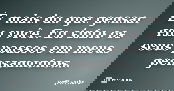 É mais do que pensar em você. Eu sinto os seus passos em meus pensamentos.... Frase de Jeffy Sales.
