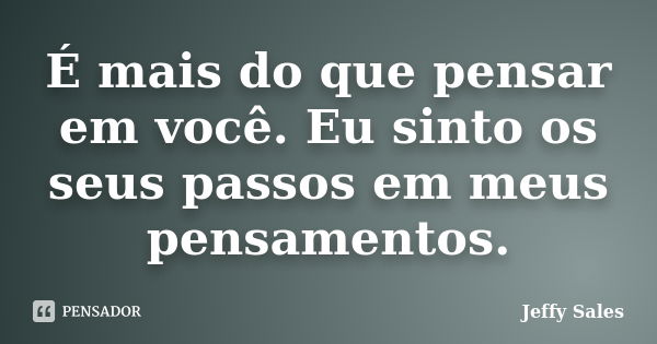 É mais do que pensar em você. Eu sinto os seus passos em meus pensamentos.... Frase de Jeffy Sales.