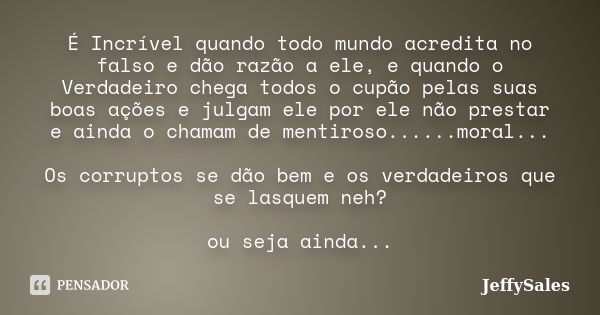 É Incrível quando todo mundo acredita no falso e dão razão a ele, e quando o Verdadeiro chega todos o cupão pelas suas boas ações e julgam ele por ele não prest... Frase de JeffySales.