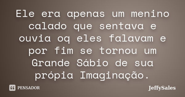 Ele era apenas um menino calado que sentava e ouvia oq eles falavam e por fim se tornou um Grande Sábio de sua própia Imaginação.... Frase de JeffySales.