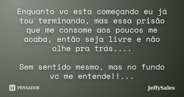 Enquanto vc esta começando eu já tou terminando, mas essa prisão que me consome aos poucos me acaba, então seja livre e não olhe pra trás.... Sem sentido mesmo,... Frase de JeffySales.