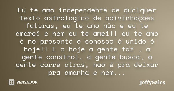 Eu te amo independente de qualquer texto astrológico de adivinhações futuras, eu te amo não é eu te amarei e nem eu te amei!! eu te amo é no presente é conosco ... Frase de JeffySales.