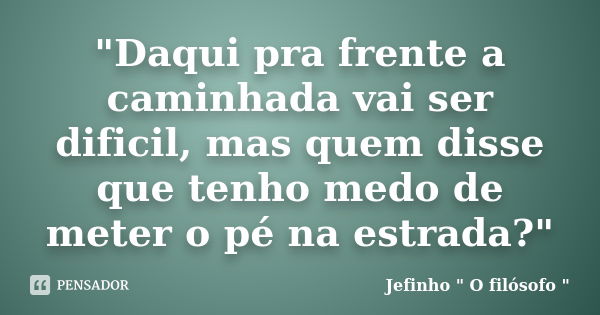 "Daqui pra frente a caminhada vai ser dificil, mas quem disse que tenho medo de meter o pé na estrada?"... Frase de Jefinho 