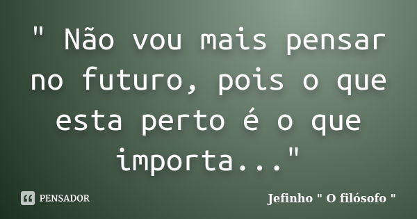 " Não vou mais pensar no futuro, pois o que esta perto é o que importa..."... Frase de Jefinho 