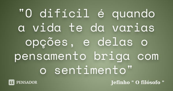 "O difícil é quando a vida te da varias opções, e delas o pensamento briga com o sentimento"... Frase de Jefinho 