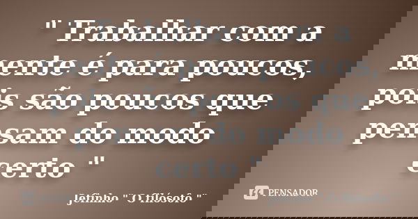 " Trabalhar com a mente é para poucos, pois são poucos que pensam do modo certo "... Frase de Jefinho 