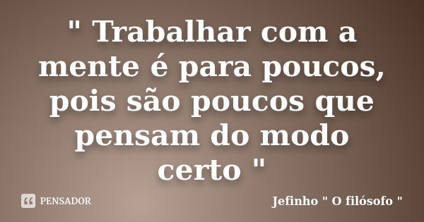 " Trabalhar com a mente é para poucos, pois são poucos que pensam do modo certo "... Frase de Jefinho 