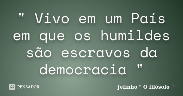 " Vivo em um País em que os humildes são escravos da democracia "... Frase de Jefinho 