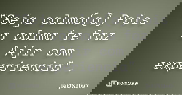 "Seja calmo(a) Pois a calma te faz Ajir com experiencia".... Frase de JeFiNHoO.