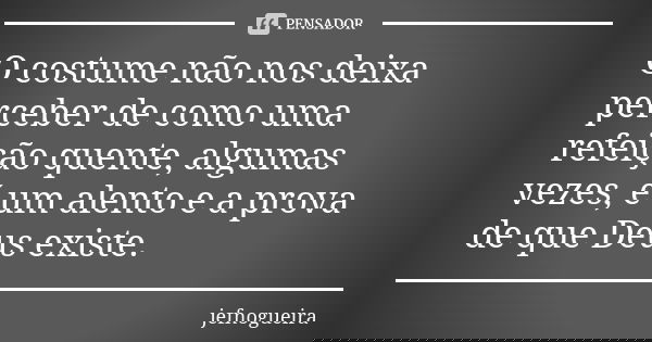 ‪O costume não nos deixa perceber de como uma refeição quente, algumas vezes, é um alento e a prova de que Deus existe. ‬... Frase de jefnogueira.