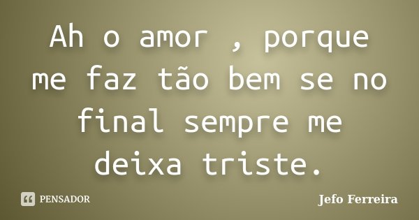 Ah o amor , porque me faz tão bem se no final sempre me deixa triste.... Frase de Jefo Ferreira.