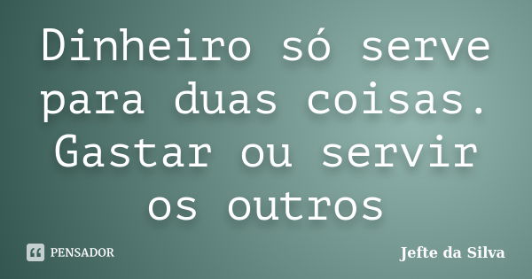 Dinheiro só serve para duas coisas. Gastar ou servir os outros... Frase de Jefte da Silva.