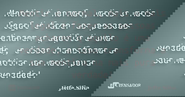 Mentir é normal, mais o mais legal é fazer as pessoas acharem q aquilo é uma verdade, e isso transforma a sua mentira na mais pura verdade!... Frase de Jefte Silva.