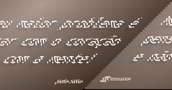 Meu maior problema é pensar com o coração e não com a mente!... Frase de Jefte Silva..