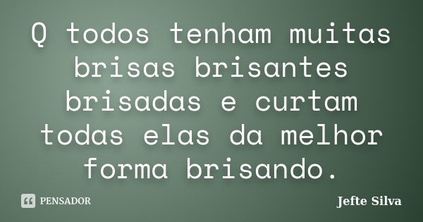 Q todos tenham muitas brisas brisantes brisadas e curtam todas elas da melhor forma brisando.... Frase de Jefte Silva.