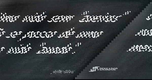 Uma vida sem "zueiras" não se passa de uma mera vida "zuada".... Frase de Jefte Silva.