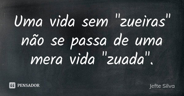 Uma vida sem "zueiras" não se passa de uma mera vida "zuada".... Frase de Jefte Silva.