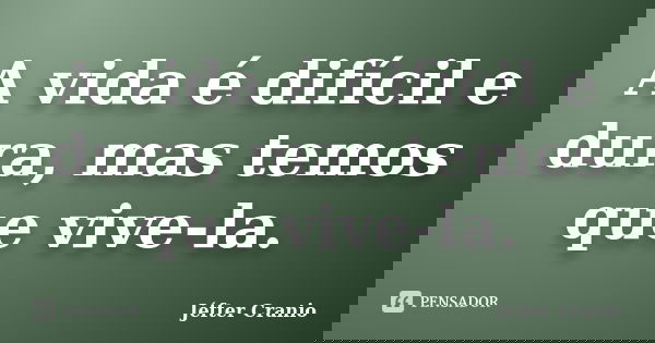 A vida é difícil e dura, mas temos que vive-la.... Frase de Jéfter Cranio.