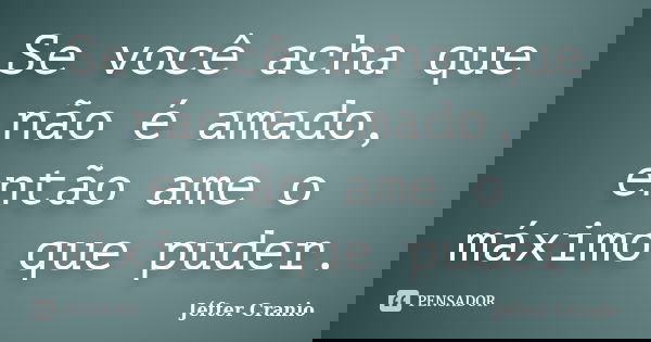 Se você acha que não é amado, então ame o máximo que puder.... Frase de Jéfter Cranio.