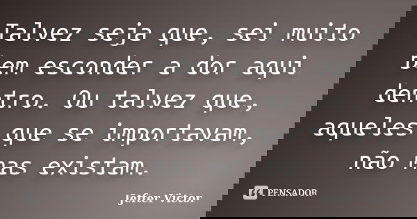 Talvez seja que, sei muito bem esconder a dor aqui dentro. Ou talvez que, aqueles que se importavam, não mas existam.... Frase de Jefter Victor.