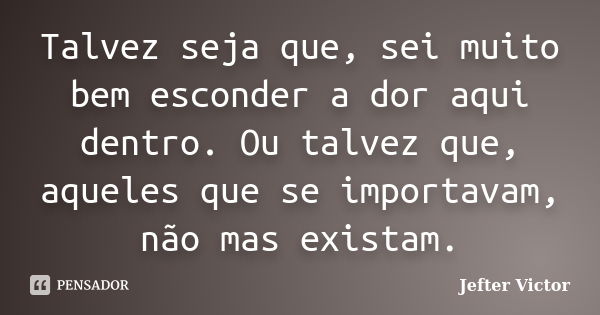 Talvez seja que, sei muito bem esconder a dor aqui dentro. Ou talvez que, aqueles que se importavam, não mas existam.... Frase de Jefter Victor.