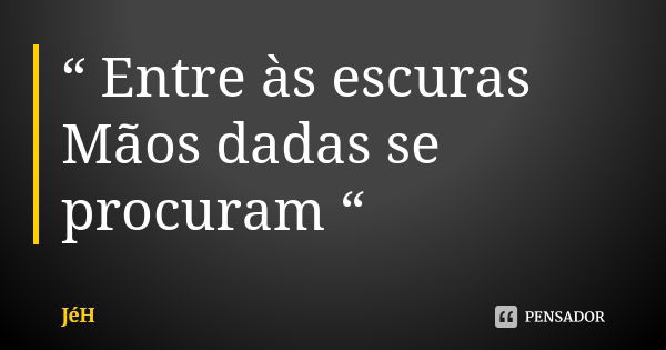 “ Entre às escuras Mãos dadas se procuram “... Frase de Jeh..