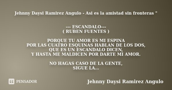 Jehnny Daysi Ramirez Angulo - Asi es la amistad sin fronteras " --- ESCANDALO--- ( RUBEN FUENTES ) PORQUE TU AMOR ES MI ESPINA POR LAS CUATRO ESQUINAS HABL... Frase de Jehnny Daysi Ramirez Angulo.