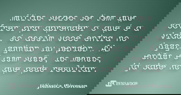 muitas vezes se tem que sofrer pra aprender o que é a vida, só assim você entra no jogo, ganhar ou perder. Ai então é com você, as menos, já sabe no que pode re... Frase de Jéhssica Piovesan.