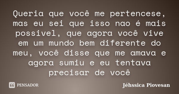 Queria que você me pertencese, mas eu sei que isso nao é mais possivel, que agora você vive em um mundo bem diferente do meu, você disse que me amava e agora su... Frase de Jéhssica Piovesan.