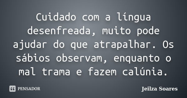 Cuidado com a língua desenfreada, muito pode ajudar do que atrapalhar. Os sábios observam, enquanto o mal trama e fazem calúnia.... Frase de Jeilza Soares.