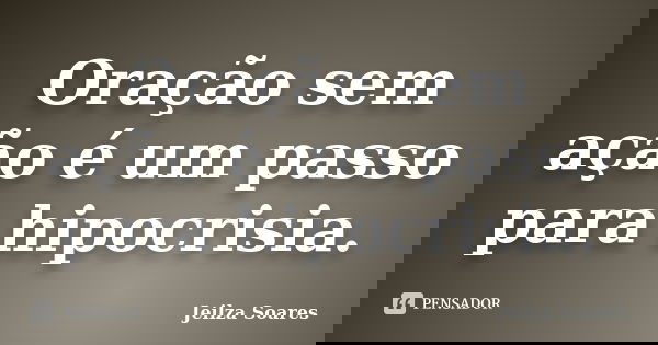 Oração sem ação é um passo para hipocrisia.... Frase de Jeilza Soares.