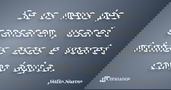 Se os meus pés cansarem, usarei minhas asas e voarei como águia.... Frase de Jeilza Soares.