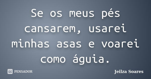 Se os meus pés cansarem, usarei minhas asas e voarei como águia.... Frase de Jeilza Soares.