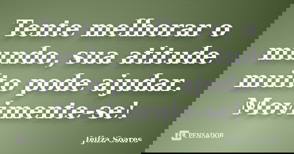 Tente melhorar o mundo, sua atitude muito pode ajudar. Movimente-se!... Frase de Jeilza Soares.