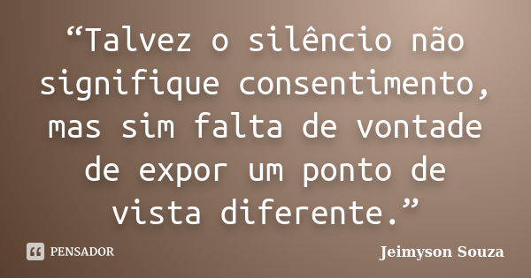 “Talvez o silêncio não signifique consentimento, mas sim falta de vontade de expor um ponto de vista diferente.”... Frase de Jeimyson Souza.