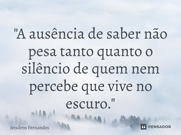 ⁠"A ausência de saber não pesa tanto quanto o silêncio de quem nem percebe que vive no escuro."... Frase de Jeisdens Fernandes.