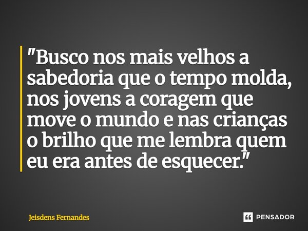 ⁠"Busco nos mais velhos a sabedoria que o tempo molda, nos jovens a coragem que move o mundo e nas crianças o brilho que me lembra quem eu era antes de esq... Frase de Jeisdens Fernandes.