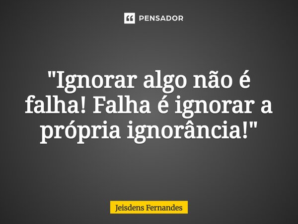 ⁠"Ignorar algo não é falha! Falha é ignorar a própria ignorância!"... Frase de Jeisdens Fernandes.