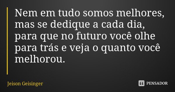 Nem em tudo somos melhores, mas se dedique a cada dia, para que no futuro você olhe para trás e veja o quanto você melhorou.... Frase de Jeison Geisinger.