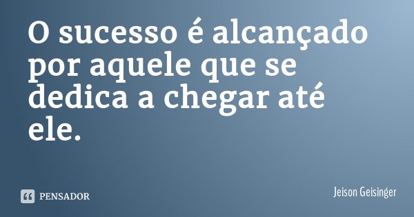 O sucesso é alcançado por aquele que se dedica a chegar até ele.... Frase de Jeison Geisinger.